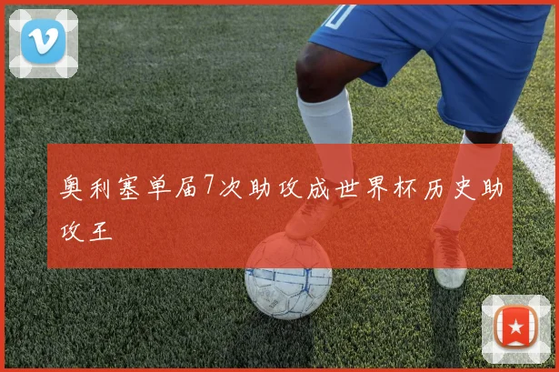 奥利塞单届7次助攻成世界杯历史助攻王