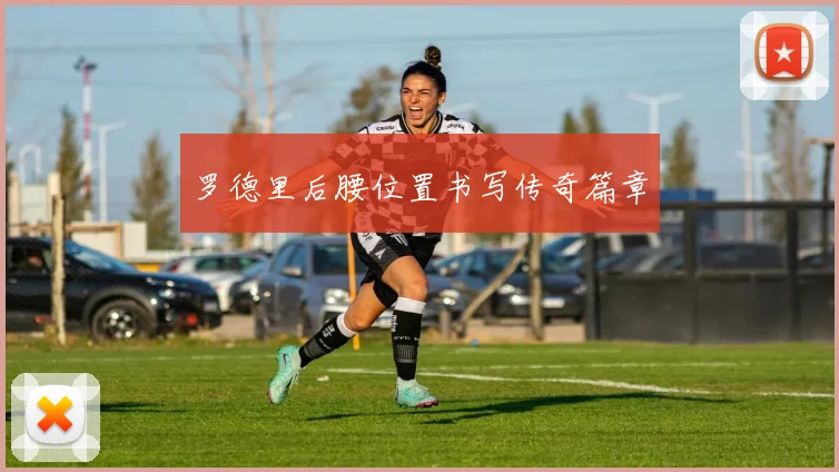罗德里后腰位置书写传奇篇章